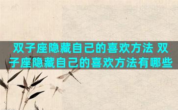 双子座隐藏自己的喜欢方法 双子座隐藏自己的喜欢方法有哪些